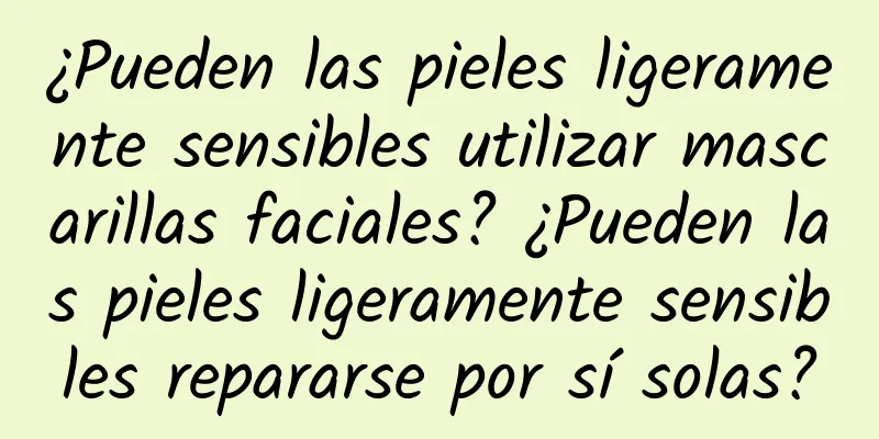 ¿Pueden las pieles ligeramente sensibles utilizar mascarillas faciales? ¿Pueden las pieles ligeramente sensibles repararse por sí solas?