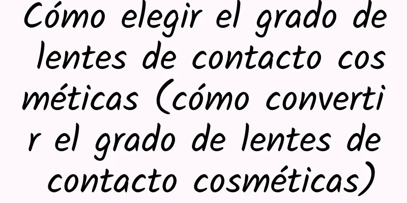 Cómo elegir el grado de lentes de contacto cosméticas (cómo convertir el grado de lentes de contacto cosméticas)