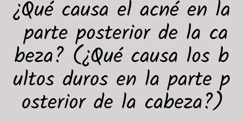 ¿Qué causa el acné en la parte posterior de la cabeza? (¿Qué causa los bultos duros en la parte posterior de la cabeza?)