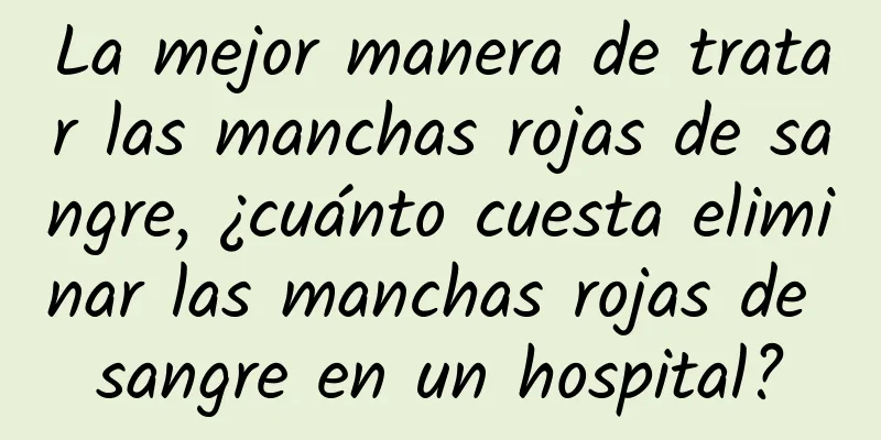 La mejor manera de tratar las manchas rojas de sangre, ¿cuánto cuesta eliminar las manchas rojas de sangre en un hospital?