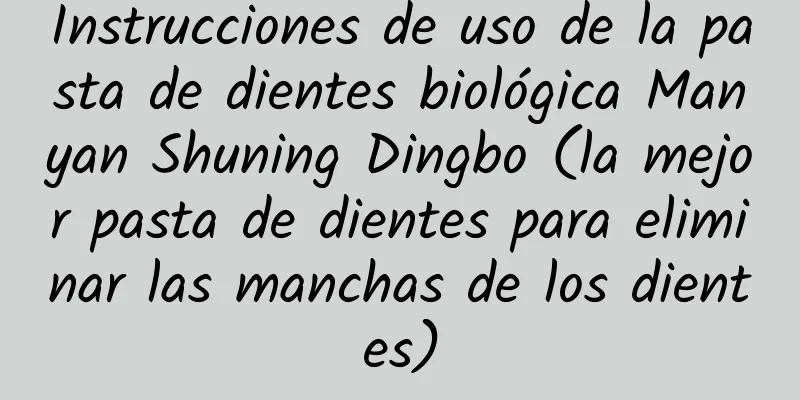 Instrucciones de uso de la pasta de dientes biológica Manyan Shuning Dingbo (la mejor pasta de dientes para eliminar las manchas de los dientes)