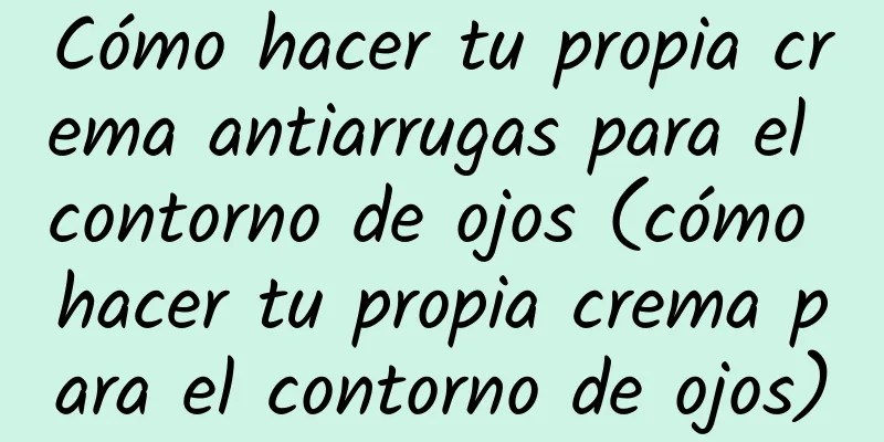 Cómo hacer tu propia crema antiarrugas para el contorno de ojos (cómo hacer tu propia crema para el contorno de ojos)