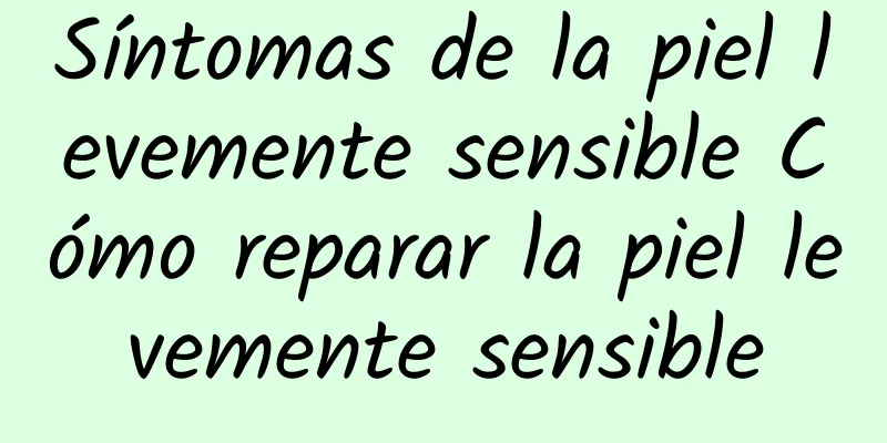 Síntomas de la piel levemente sensible Cómo reparar la piel levemente sensible