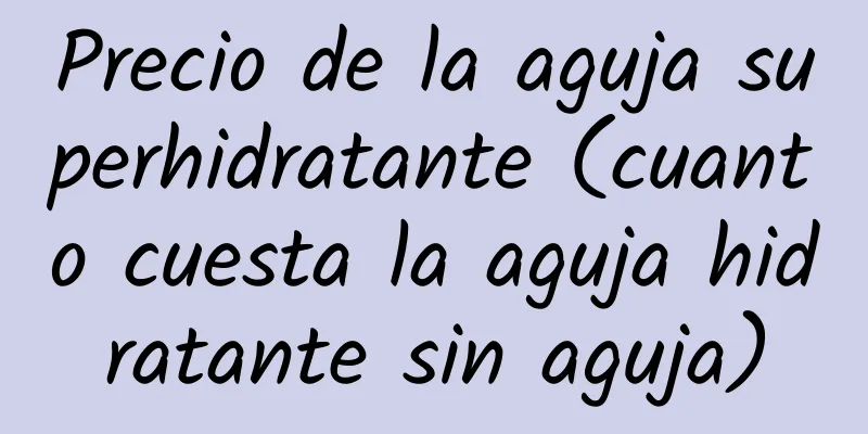 Precio de la aguja superhidratante (cuanto cuesta la aguja hidratante sin aguja)