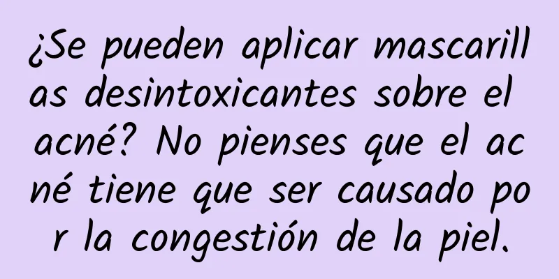 ¿Se pueden aplicar mascarillas desintoxicantes sobre el acné? No pienses que el acné tiene que ser causado por la congestión de la piel.