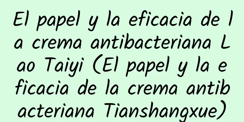 El papel y la eficacia de la crema antibacteriana Lao Taiyi (El papel y la eficacia de la crema antibacteriana Tianshangxue)