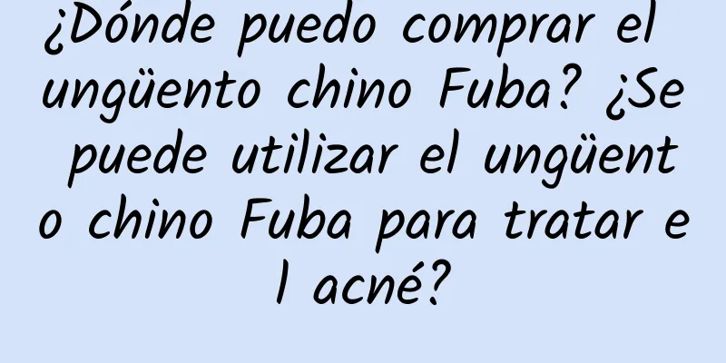 ¿Dónde puedo comprar el ungüento chino Fuba? ¿Se puede utilizar el ungüento chino Fuba para tratar el acné?