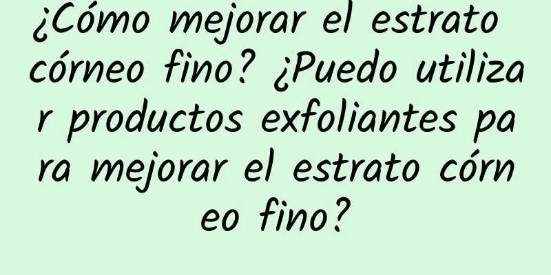 ¿Cómo mejorar el estrato córneo fino? ​​¿Puedo utilizar productos exfoliantes para mejorar el estrato córneo fino?