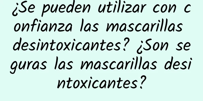 ¿Se pueden utilizar con confianza las mascarillas desintoxicantes? ¿Son seguras las mascarillas desintoxicantes?