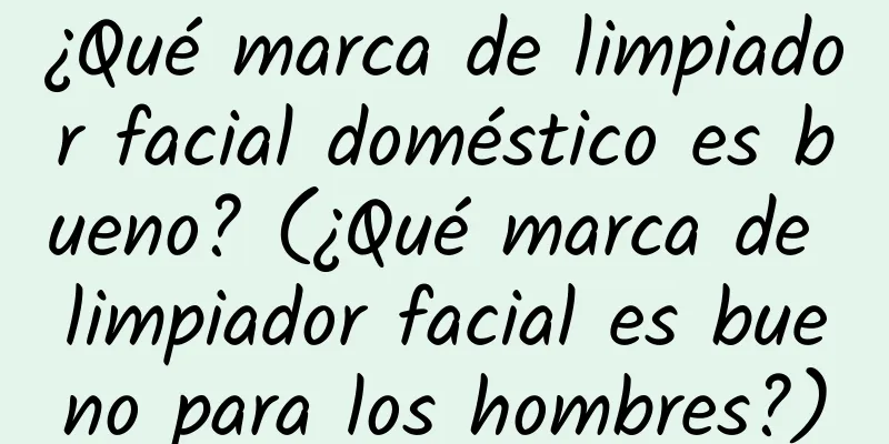 ¿Qué marca de limpiador facial doméstico es bueno? (¿Qué marca de limpiador facial es bueno para los hombres?)