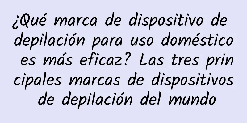 ¿Qué marca de dispositivo de depilación para uso doméstico es más eficaz? Las tres principales marcas de dispositivos de depilación del mundo