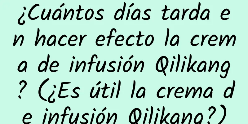 ¿Cuántos días tarda en hacer efecto la crema de infusión Qilikang? (¿Es útil la crema de infusión Qilikang?)