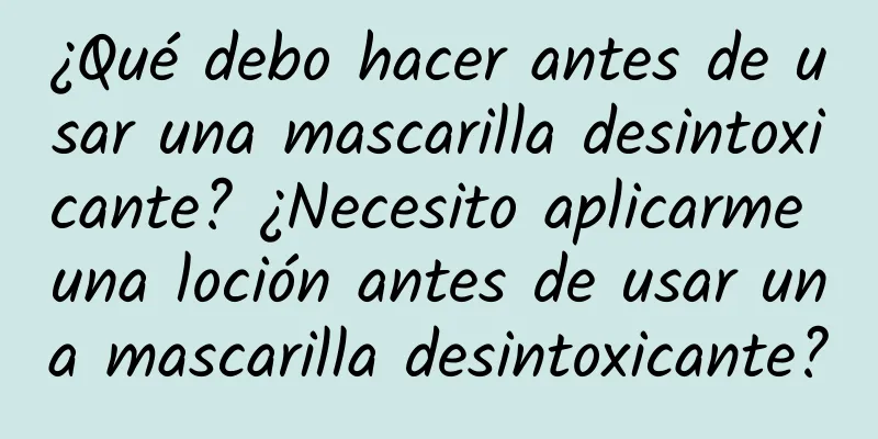 ¿Qué debo hacer antes de usar una mascarilla desintoxicante? ¿Necesito aplicarme una loción antes de usar una mascarilla desintoxicante?