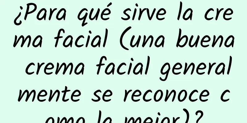 ¿Para qué sirve la crema facial (una buena crema facial generalmente se reconoce como la mejor)?