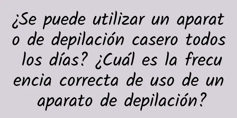 ¿Se puede utilizar un aparato de depilación casero todos los días? ¿Cuál es la frecuencia correcta de uso de un aparato de depilación?