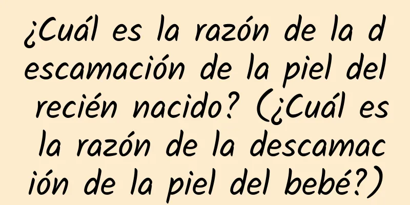 ¿Cuál es la razón de la descamación de la piel del recién nacido? (¿Cuál es la razón de la descamación de la piel del bebé?)