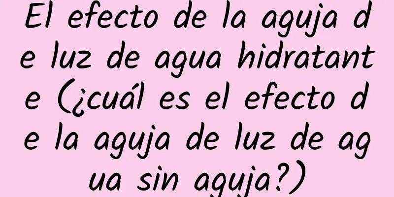 El efecto de la aguja de luz de agua hidratante (¿cuál es el efecto de la aguja de luz de agua sin aguja?)