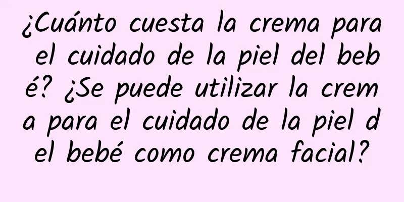 ¿Cuánto cuesta la crema para el cuidado de la piel del bebé? ¿Se puede utilizar la crema para el cuidado de la piel del bebé como crema facial?