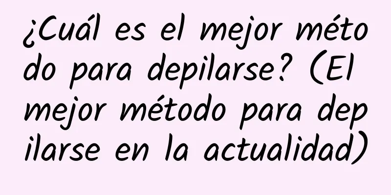 ¿Cuál es el mejor método para depilarse? (El mejor método para depilarse en la actualidad)