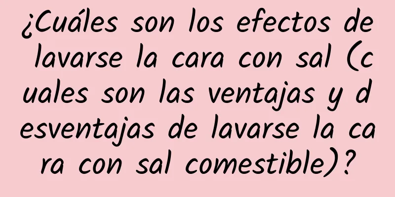 ¿Cuáles son los efectos de lavarse la cara con sal (cuales son las ventajas y desventajas de lavarse la cara con sal comestible)?