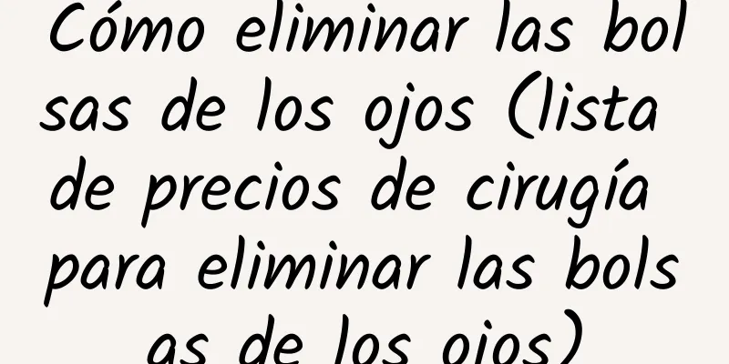 Cómo eliminar las bolsas de los ojos (lista de precios de cirugía para eliminar las bolsas de los ojos)