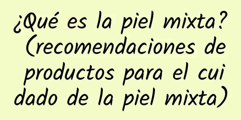 ¿Qué es la piel mixta? (recomendaciones de productos para el cuidado de la piel mixta)