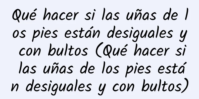 Qué hacer si las uñas de los pies están desiguales y con bultos (Qué hacer si las uñas de los pies están desiguales y con bultos)