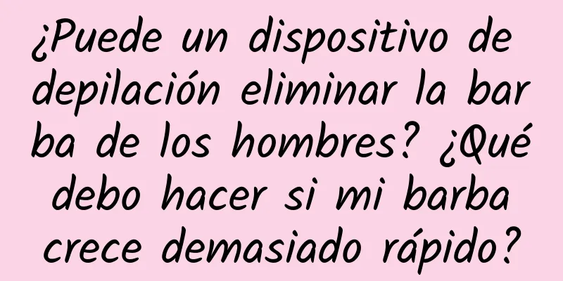 ¿Puede un dispositivo de depilación eliminar la barba de los hombres? ¿Qué debo hacer si mi barba crece demasiado rápido?