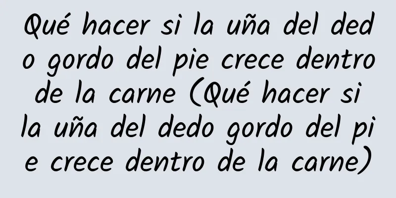 Qué hacer si la uña del dedo gordo del pie crece dentro de la carne (Qué hacer si la uña del dedo gordo del pie crece dentro de la carne)