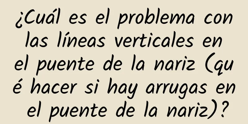 ¿Cuál es el problema con las líneas verticales en el puente de la nariz (qué hacer si hay arrugas en el puente de la nariz)?