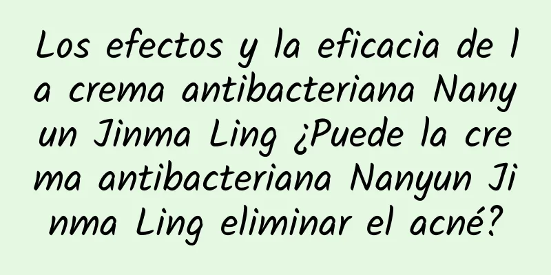 Los efectos y la eficacia de la crema antibacteriana Nanyun Jinma Ling ¿Puede la crema antibacteriana Nanyun Jinma Ling eliminar el acné?