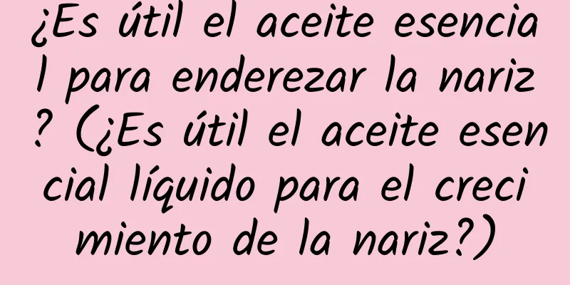 ¿Es útil el aceite esencial para enderezar la nariz? (¿Es útil el aceite esencial líquido para el crecimiento de la nariz?)