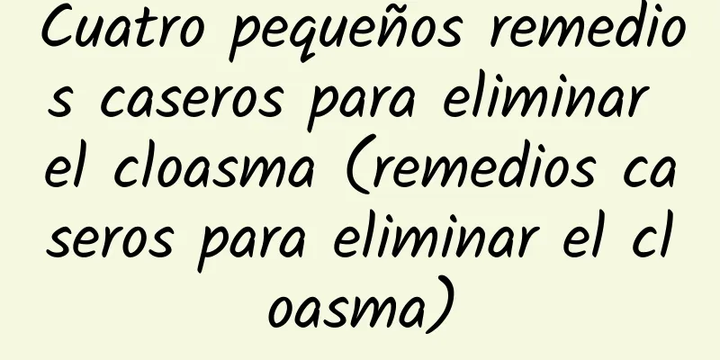 Cuatro pequeños remedios caseros para eliminar el cloasma (remedios caseros para eliminar el cloasma)