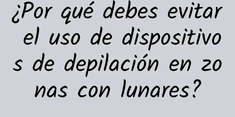 ¿Por qué debes evitar el uso de dispositivos de depilación en zonas con lunares?