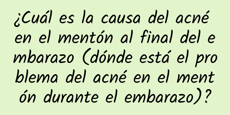 ¿Cuál es la causa del acné en el mentón al final del embarazo (dónde está el problema del acné en el mentón durante el embarazo)?