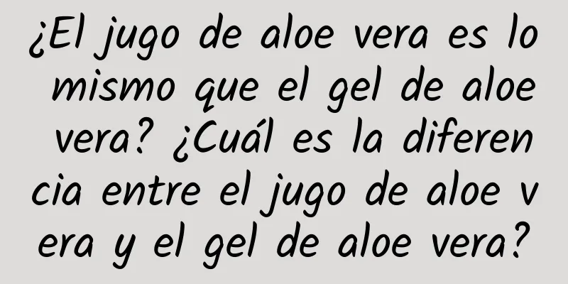 ¿El jugo de aloe vera es lo mismo que el gel de aloe vera? ¿Cuál es la diferencia entre el jugo de aloe vera y el gel de aloe vera?