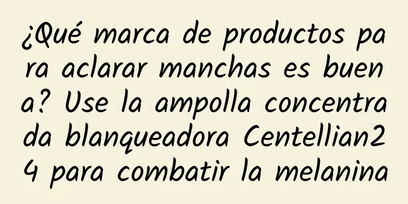 ¿Qué marca de productos para aclarar manchas es buena? Use la ampolla concentrada blanqueadora Centellian24 para combatir la melanina