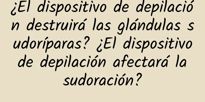 ¿El dispositivo de depilación destruirá las glándulas sudoríparas? ¿El dispositivo de depilación afectará la sudoración?