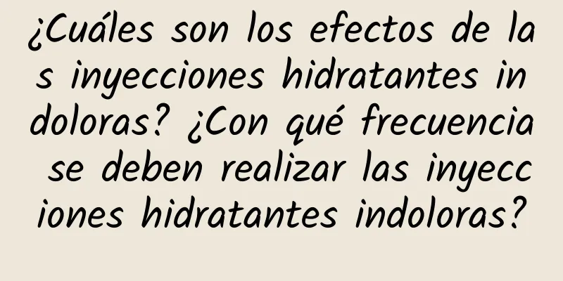 ¿Cuáles son los efectos de las inyecciones hidratantes indoloras? ¿Con qué frecuencia se deben realizar las inyecciones hidratantes indoloras?