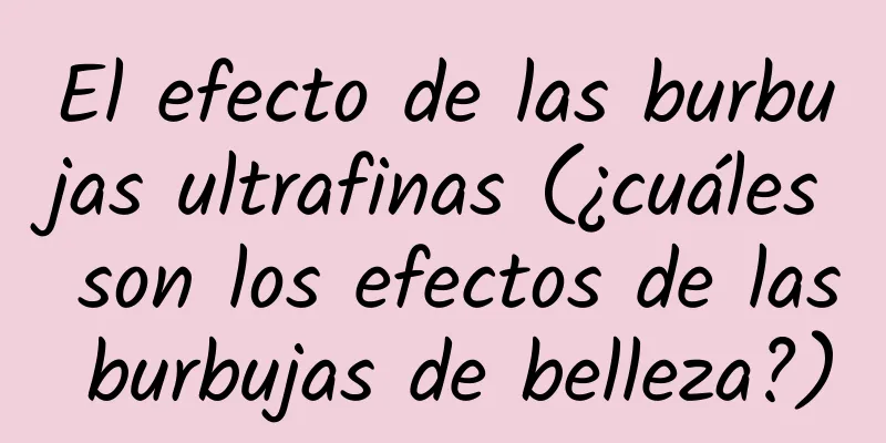 El efecto de las burbujas ultrafinas (¿cuáles son los efectos de las burbujas de belleza?)