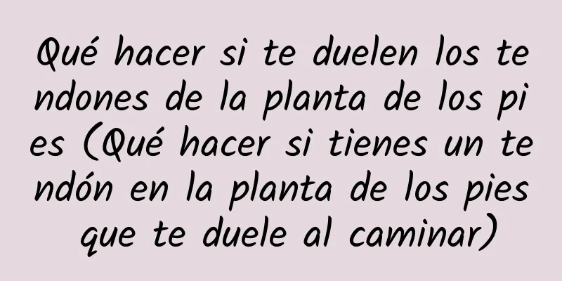 Qué hacer si te duelen los tendones de la planta de los pies (Qué hacer si tienes un tendón en la planta de los pies que te duele al caminar)