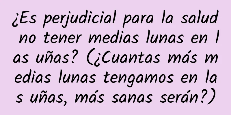 ¿Es perjudicial para la salud no tener medias lunas en las uñas? (¿Cuantas más medias lunas tengamos en las uñas, más sanas serán?)