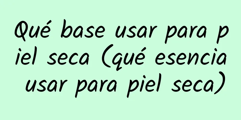 Qué base usar para piel seca (qué esencia usar para piel seca)