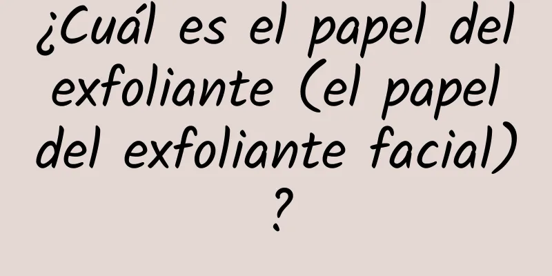 ¿Cuál es el papel del exfoliante (el papel del exfoliante facial)?