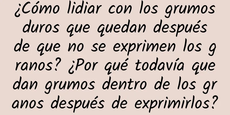 ¿Cómo lidiar con los grumos duros que quedan después de que no se exprimen los granos? ¿Por qué todavía quedan grumos dentro de los granos después de exprimirlos?