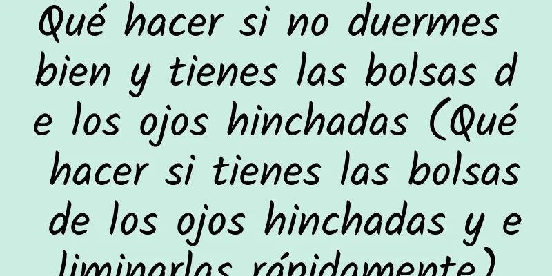 Qué hacer si no duermes bien y tienes las bolsas de los ojos hinchadas (Qué hacer si tienes las bolsas de los ojos hinchadas y eliminarlas rápidamente)