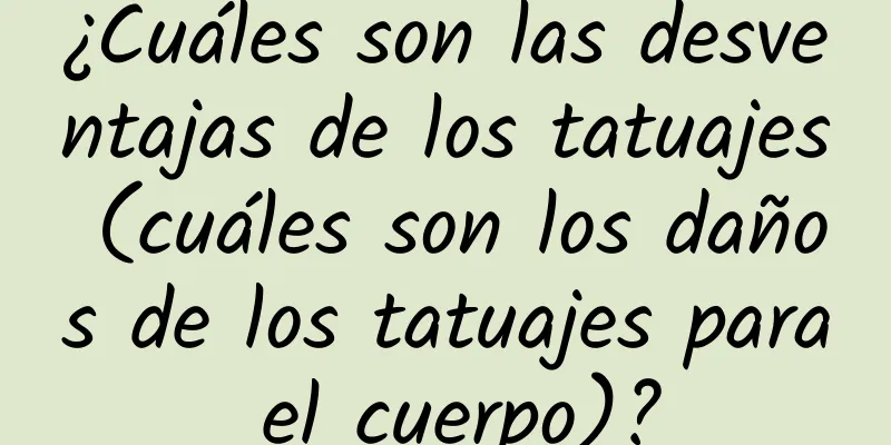 ¿Cuáles son las desventajas de los tatuajes (cuáles son los daños de los tatuajes para el cuerpo)?