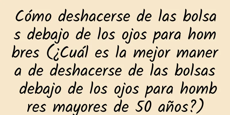 Cómo deshacerse de las bolsas debajo de los ojos para hombres (¿Cuál es la mejor manera de deshacerse de las bolsas debajo de los ojos para hombres mayores de 50 años?)