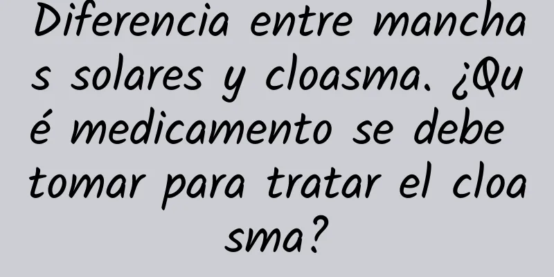 Diferencia entre manchas solares y cloasma. ¿Qué medicamento se debe tomar para tratar el cloasma?