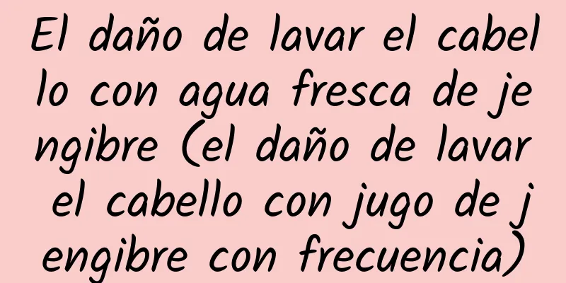 El daño de lavar el cabello con agua fresca de jengibre (el daño de lavar el cabello con jugo de jengibre con frecuencia)